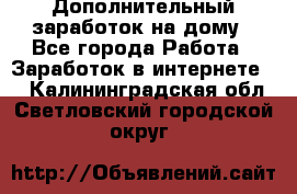 Дополнительный заработок на дому - Все города Работа » Заработок в интернете   . Калининградская обл.,Светловский городской округ 